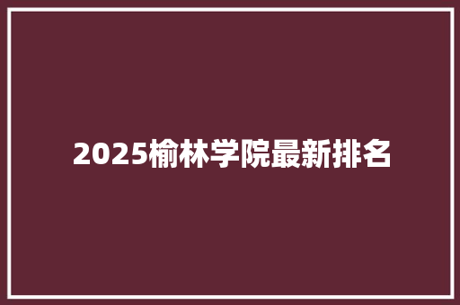 2025榆林学院最新排名 未命名