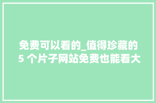 免费可以看的_值得珍藏的 5 个片子网站免费也能看大年夜片