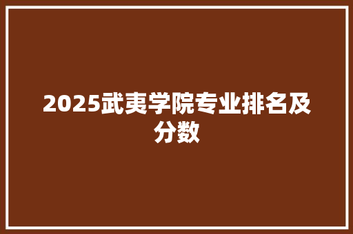 2025武夷学院专业排名及分数 未命名