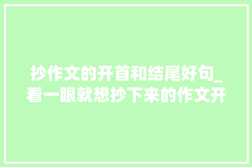 抄作文的开首和结尾好句_看一眼就想抄下来的作文开首结尾