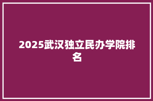 2025武汉独立民办学院排名 未命名