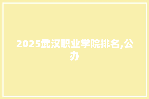 2025武汉职业学院排名,公办