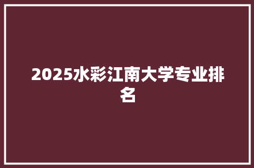 2025水彩江南大学专业排名