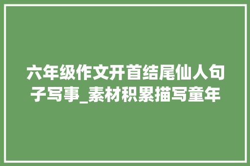 六年级作文开首结尾仙人句子写事_素材积累描写童年趣事的精彩开首和结尾 书信范文