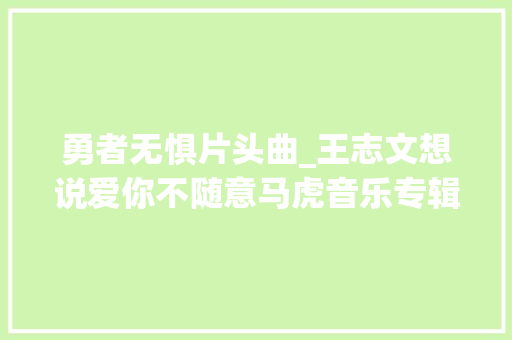 勇者无惧片头曲_王志文想说爱你不随意马虎音乐专辑于1994年制作发行