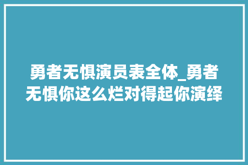 勇者无惧演员表全体_勇者无惧你这么烂对得起你演绎的缉毒英雄们吗