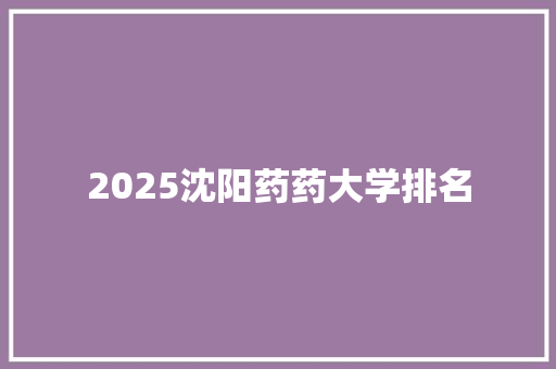 2025沈阳药药大学排名 未命名