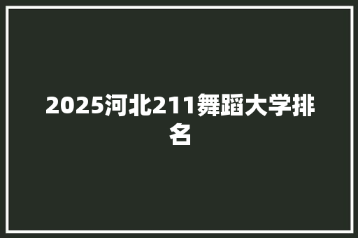 2025河北211舞蹈大学排名 未命名