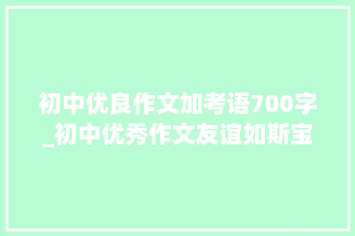 初中优良作文加考语700字_初中优秀作文友谊如斯宝贵