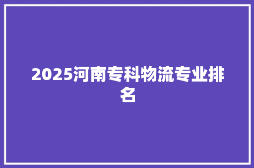 2025河南专科物流专业排名 未命名