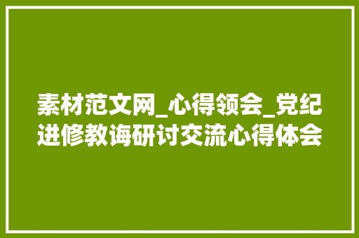 素材范文网_心得领会_党纪进修教诲研讨交流心得体会素材汇编十篇