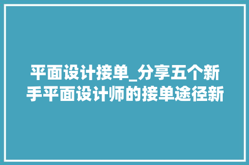 平面设计接单_分享五个新手平面设计师的接单途径新手必看