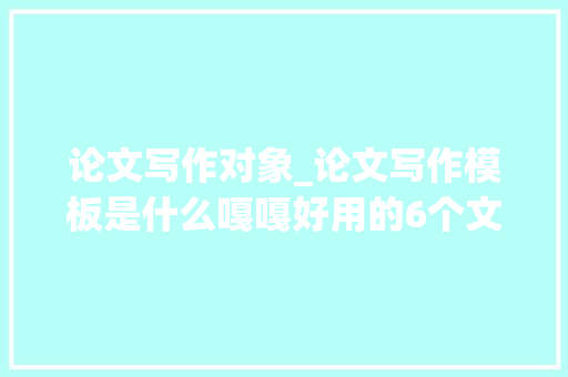 论文写作对象_论文写作模板是什么嘎嘎好用的6个文对象比拟看看 工作总结范文