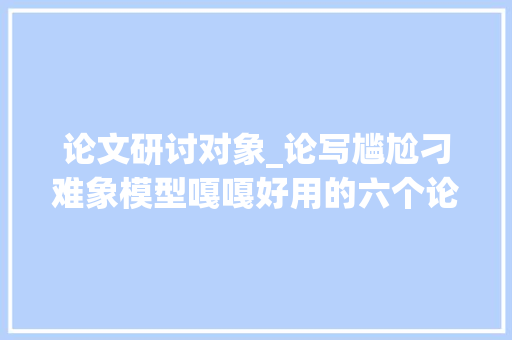 论文研讨对象_论写尴尬刁难象模型嘎嘎好用的六个论文对象比拟看看 会议纪要范文