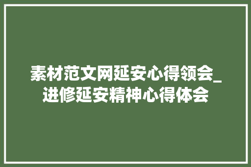 素材范文网延安心得领会_进修延安精神心得体会 论文范文