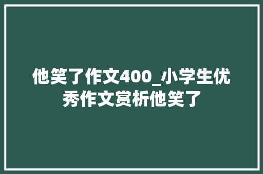 他笑了作文400_小学生优秀作文赏析他笑了