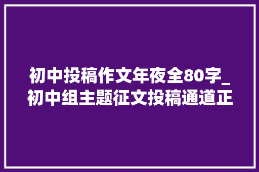 初中投稿作文年夜全80字_初中组主题征文投稿通道正式开启奋进新征程书写新感悟 论文范文