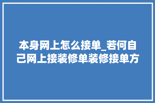 本身网上怎么接单_若何自己网上接装修单装修接单方法介绍 致辞范文