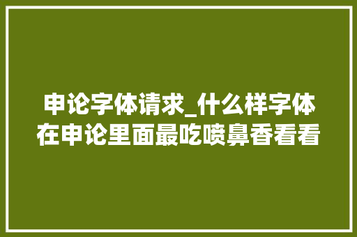 申论字体请求_什么样字体在申论里面最吃喷鼻香看看给你提高一个档次