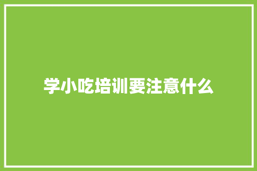 学小吃培训要注意什么 未命名