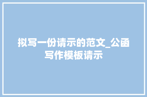 拟写一份请示的范文_公函写作模板请示 工作总结范文