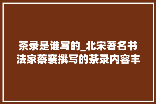 茶录是谁写的_北宋著名书法家蔡襄撰写的茶录内容丰富书法精致绝伦