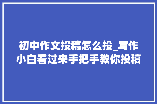 初中作文投稿怎么投_写作小白看过来手把手教你投稿轻松过稿很随意马虎