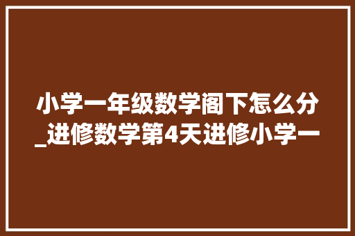 小学一年级数学阁下怎么分_进修数学第4天进修小学一年级数学上册第四课左右 综述范文