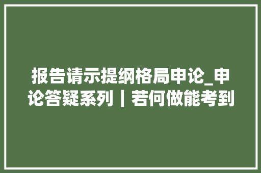 报告请示提纲格局申论_申论答疑系列｜若何做能考到80分以上一道申报请示提纲让你理解高分 综述范文