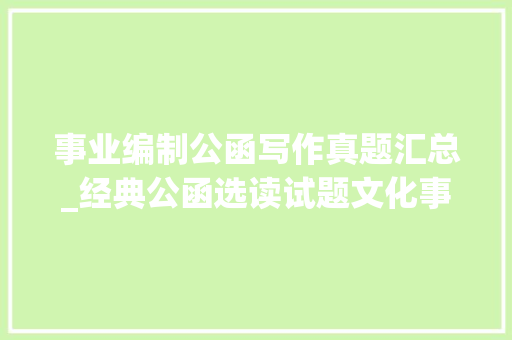 事业编制公函写作真题汇总_经典公函选读试题文化事业治理试题 求职信范文