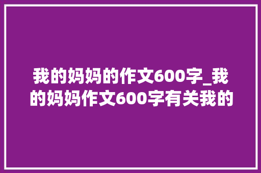 我的妈妈的作文600字_我的妈妈作文600字有关我的妈妈作文 演讲稿范文