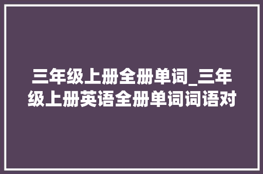 三年级上册全册单词_三年级上册英语全册单词词语对话单元测试过关练