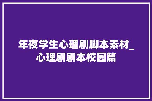 年夜学生心理剧脚本素材_心理剧剧本校园篇 求职信范文