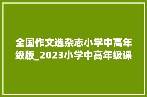 全国作文选杂志小学中高年级版_2023小学中高年级课外必读杂志推荐 申请书范文