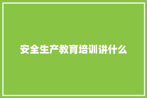 安全生产教育培训讲什么