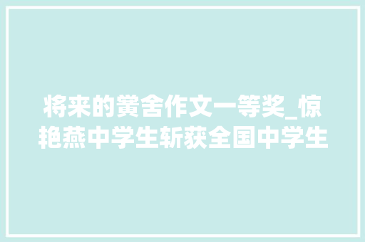 将来的黉舍作文一等奖_惊艳燕中学生斩获全国中学生科幻作文大年夜赛国家一等奖