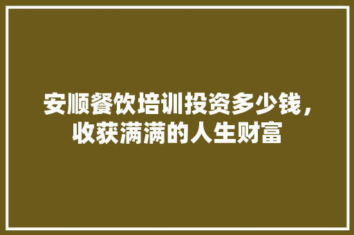 安顺餐饮培训投资多少钱，收获满满的人生财富