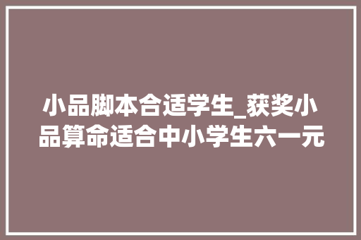 小品脚本合适学生_获奖小品算命适合中小学生六一元旦等文艺汇演的小品剧本