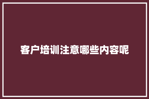 客户培训注意哪些内容呢 未命名