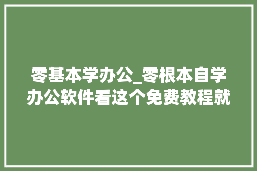 零基本学办公_零根本自学办公软件看这个免费教程就够了