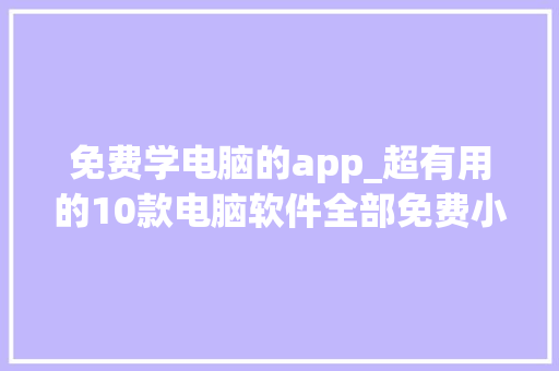 免费学电脑的app_超有用的10款电脑软件全部免费小白肯定没用过