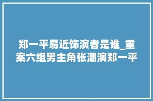 郑一平易近饰演者是谁_重案六组男主角张潮演郑一平易近差点去世在剧组他离婚又再婚 演讲稿范文