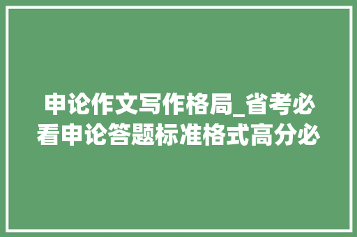 申论作文写作格局_省考必看申论答题标准格式高分必备 工作总结范文