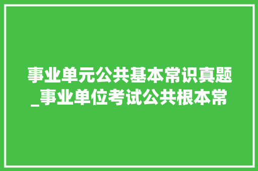 事业单元公共基本常识真题_事业单位考试公共根本常识真题及谜底解析72017250题