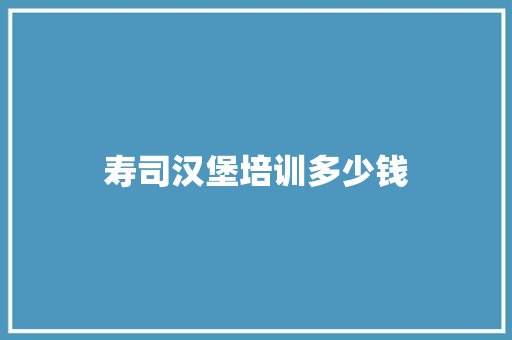 寿司汉堡培训多少钱