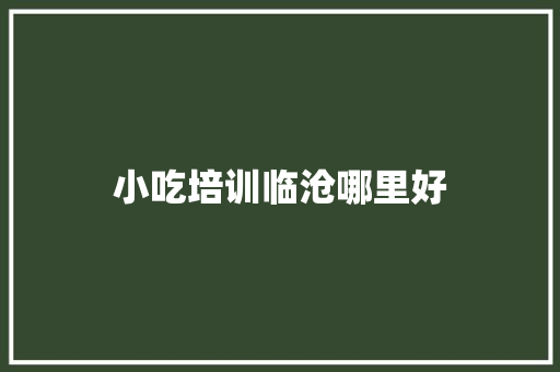 小吃培训临沧哪里好 未命名