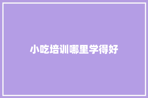 小吃培训哪里学得好 未命名