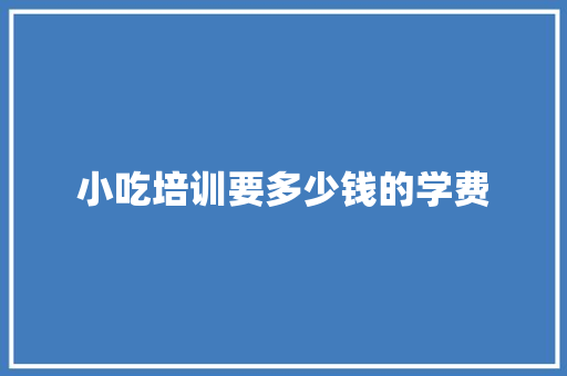 小吃培训要多少钱的学费 未命名