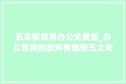 五年夜常用办公免费版_办公常用的软件有哪些五大年夜常用办公软件都有哪些