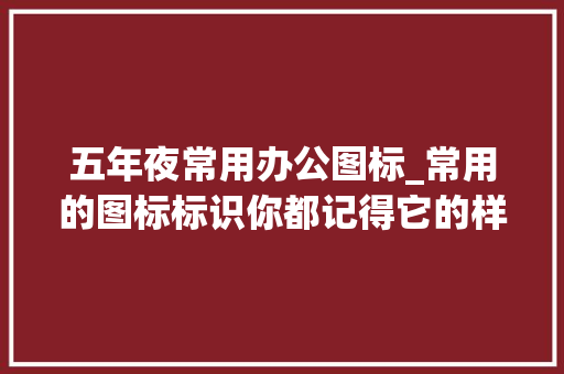 五年夜常用办公图标_常用的图标标识你都记得它的样子吗